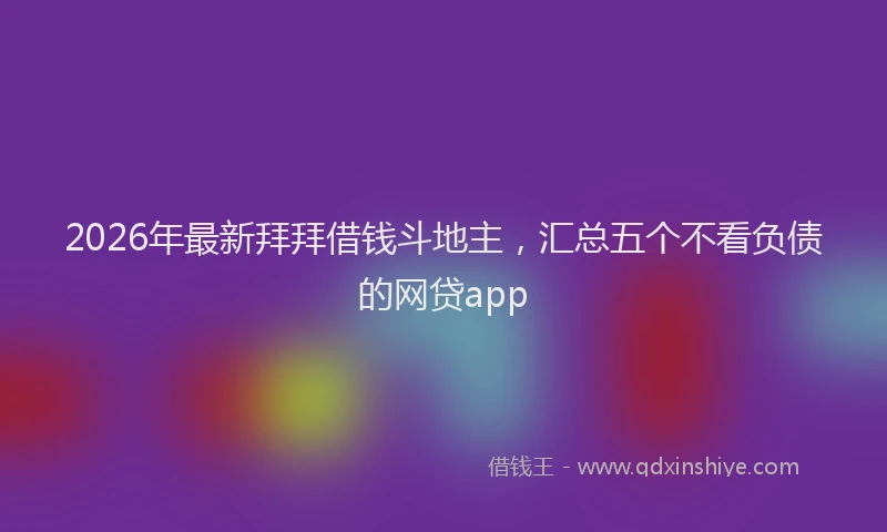 2026年最新拜拜借钱斗地主，汇总五个不看负债的网贷app