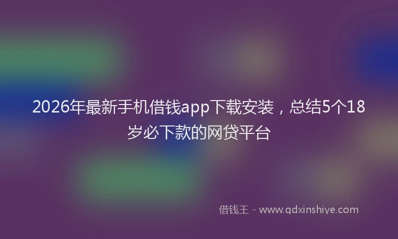 2026年最新手机借钱app下载安装，总结5个18岁必下款的网贷平台