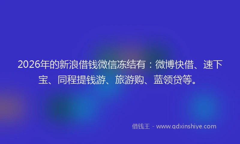 2026年的新浪借钱微信冻结有：微博快借、速下宝、同程提钱游、旅游购、蓝领贷等。