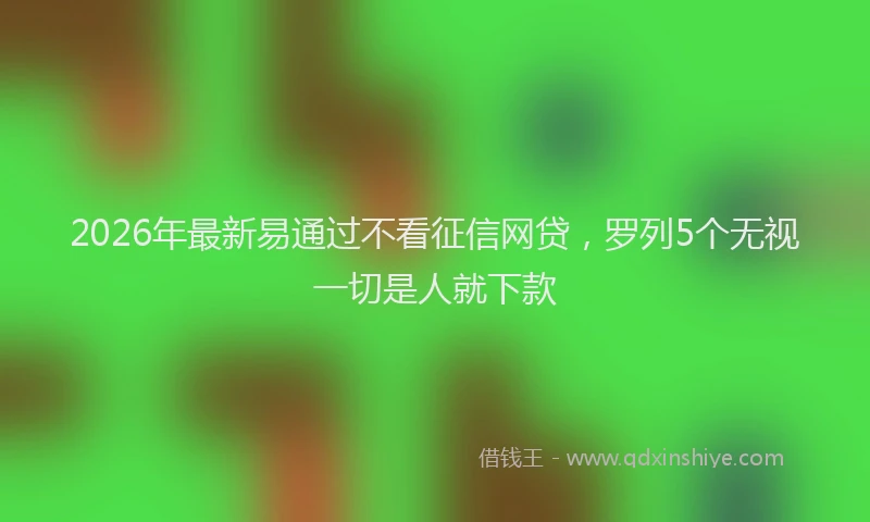 2026年最新易通过不看征信网贷，罗列5个无视一切是人就下款