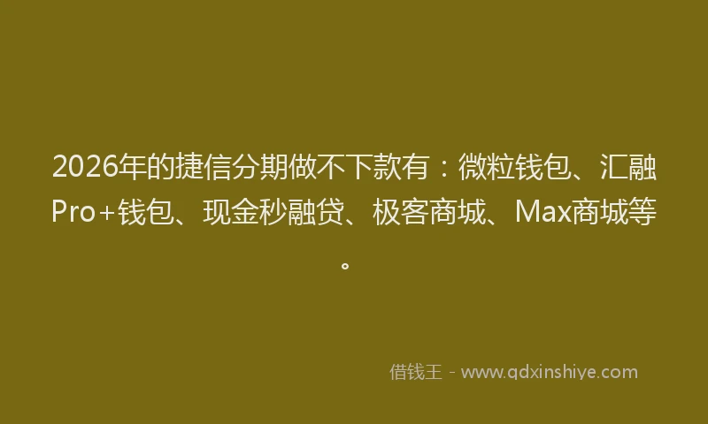 2026年的捷信分期做不下款有：微粒钱包、汇融Pro+钱包、现金秒融贷、极客商城、Max商城等。