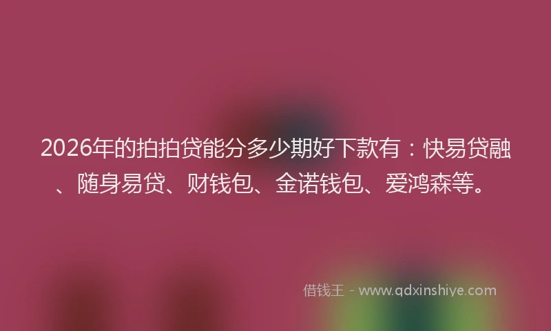 2026年的拍拍贷能分多少期好下款有：快易贷融、随身易贷、财钱包、金诺钱包、爱鸿森等。
