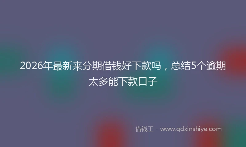 2026年最新来分期借钱好下款吗，总结5个逾期太多能下款口子