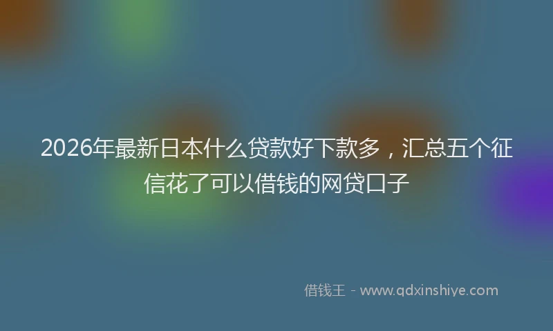 2026年最新日本什么贷款好下款多，汇总五个征信花了可以借钱的网贷口子
