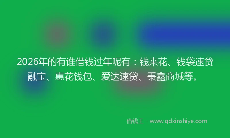 2026年的有谁借钱过年呢有：钱来花、钱袋速贷融宝、惠花钱包、爱达速贷、秉鑫商城等。