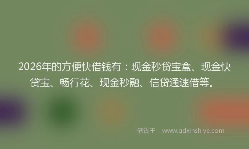 2026年的方便快借钱有：现金秒贷宝盒、现金快贷宝、畅行花、现金秒融、信贷通速借等。