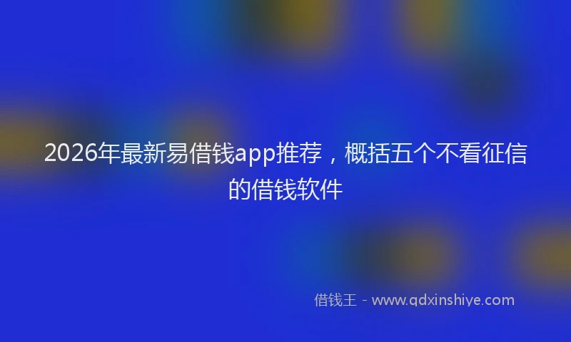 2026年最新易借钱app推荐，概括五个不看征信的借钱软件