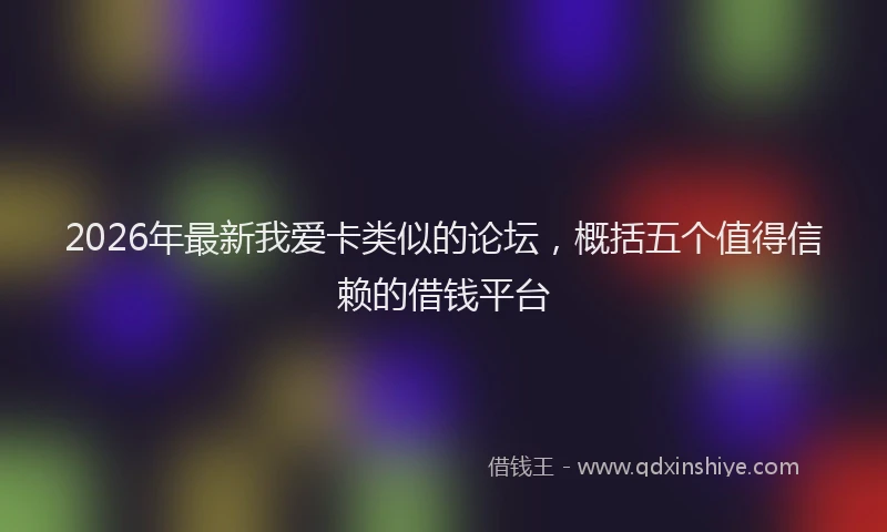 2026年最新我爱卡类似的论坛，概括五个值得信赖的借钱平台