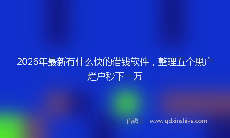 2026年最新有什么快的借钱软件，整理五个黑户烂户秒下一万