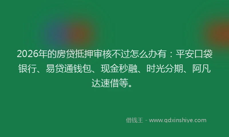 2026年的房贷抵押审核不过怎么办有：平安口袋银行、易贷通钱包、现金秒融、时光分期、阿凡达速借等。
