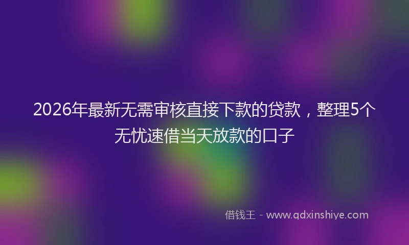 2026年最新无需审核直接下款的贷款，整理5个无忧速借当天放款的口子