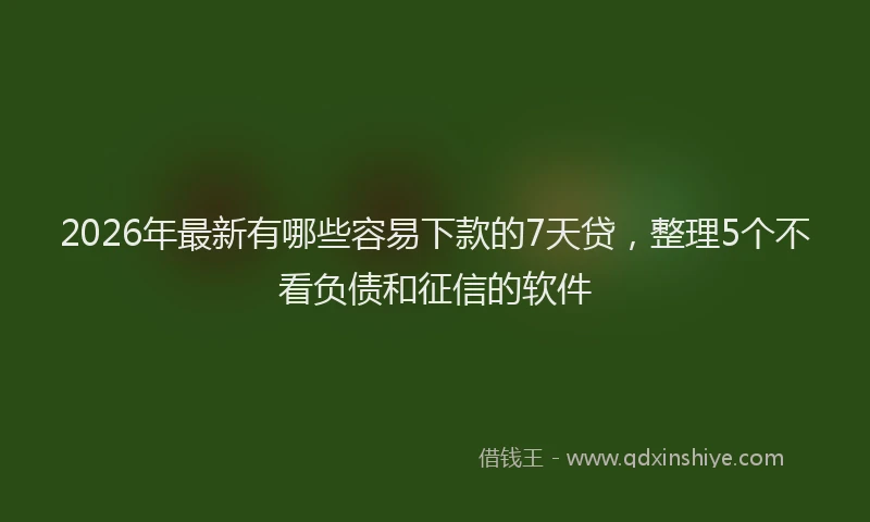 2026年最新有哪些容易下款的7天贷，整理5个不看负债和征信的软件