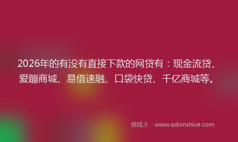 2026年的有没有直接下款的网贷有：现金流贷、爱蹦商城、易借速融、口袋快贷、千亿商城等。