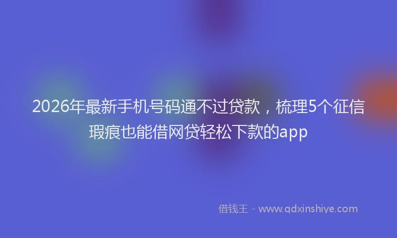 2026年最新手机号码通不过贷款，梳理5个征信瑕疵也能借网贷轻松下款的app