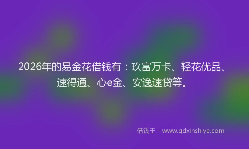 2026年的易金花借钱有：玖富万卡、轻花优品、速得通、心e金、安逸速贷等。