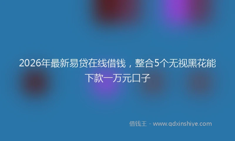 2026年最新易贷在线借钱，整合5个无视黑花能下款一万元口子
