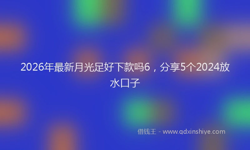 2026年最新月光足好下款吗6，分享5个2024放水口子