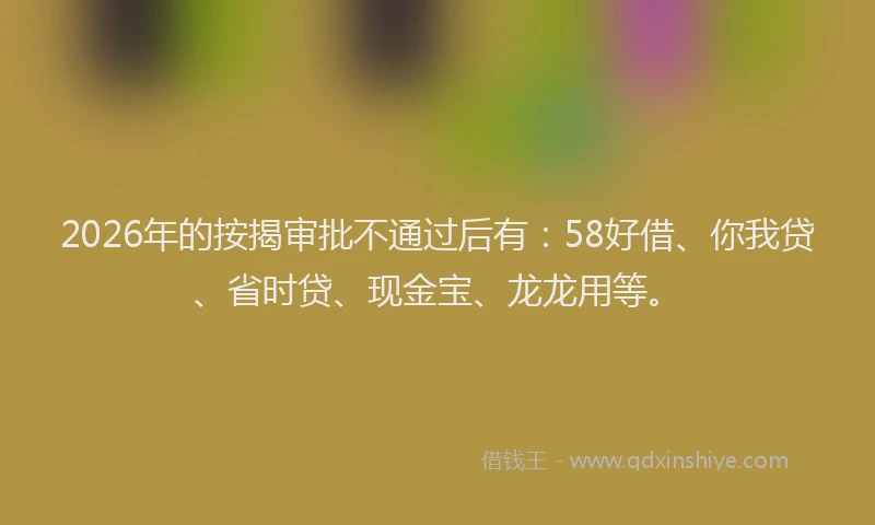 2026年的按揭审批不通过后有：58好借、你我贷、省时贷、现金宝、龙龙用等。