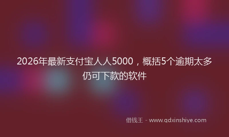 2026年最新支付宝人人5000，概括5个逾期太多仍可下款的软件
