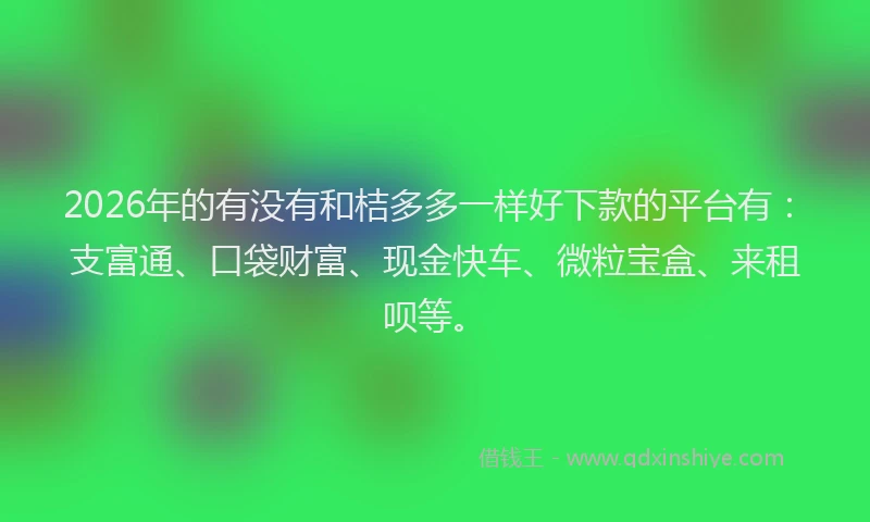 2026年的有没有和桔多多一样好下款的平台有：支富通、口袋财富、现金快车、微粒宝盒、来租呗等。