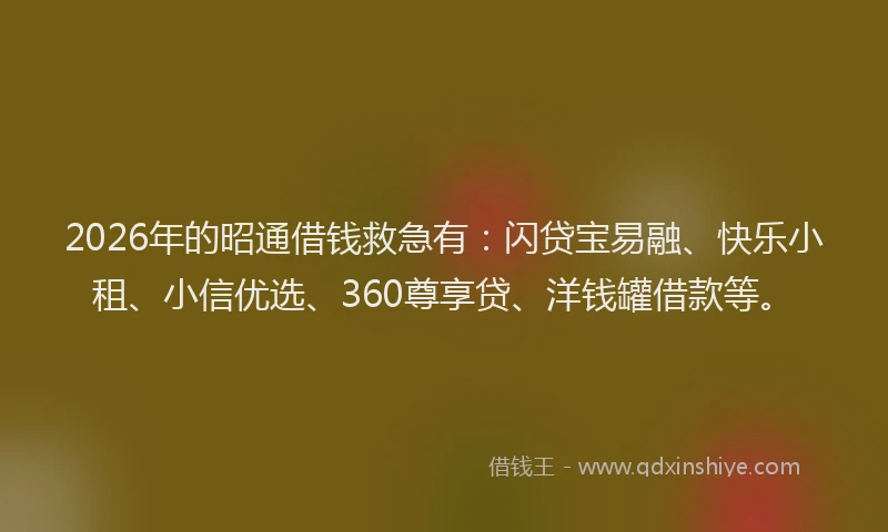 2026年的昭通借钱救急有：闪贷宝易融、快乐小租、小信优选、360尊享贷、洋钱罐借款等。