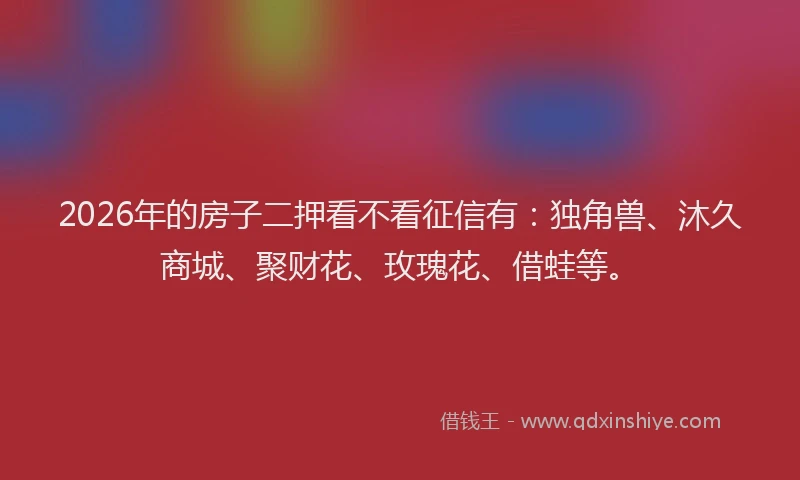 2026年的房子二押看不看征信有：独角兽、沐久商城、聚财花、玫瑰花、借蛙等。