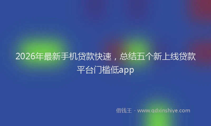 2026年最新手机贷款快速，总结五个新上线贷款平台门槛低app