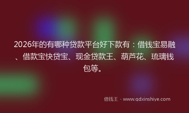 2026年的有哪种贷款平台好下款有：借钱宝易融、借款宝快贷宝、现金贷款王、葫芦花、琉璃钱包等。