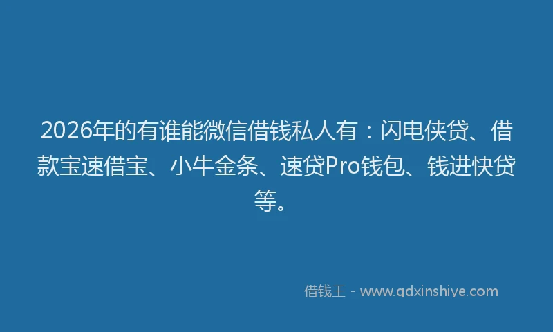 2026年的有谁能微信借钱私人有：闪电侠贷、借款宝速借宝、小牛金条、速贷Pro钱包、钱进快贷等。