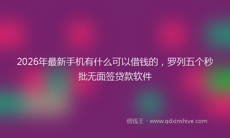 2026年最新手机有什么可以借钱的，罗列五个秒批无面签贷款软件