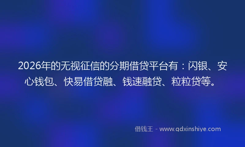 2026年的无视征信的分期借贷平台有：闪银、安心钱包、快易借贷融、钱速融贷、粒粒贷等。
