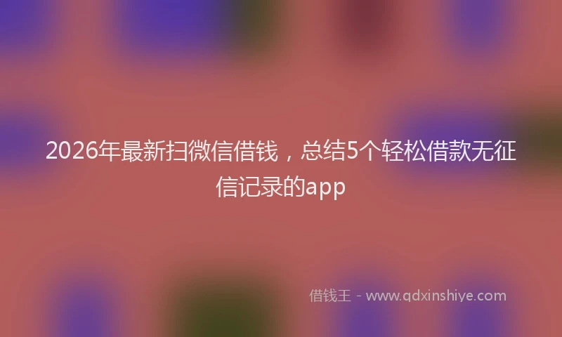 2026年最新扫微信借钱，总结5个轻松借款无征信记录的app