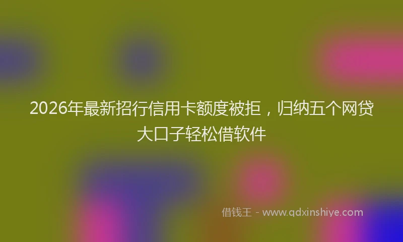 2026年最新招行信用卡额度被拒，归纳五个网贷大口子轻松借软件