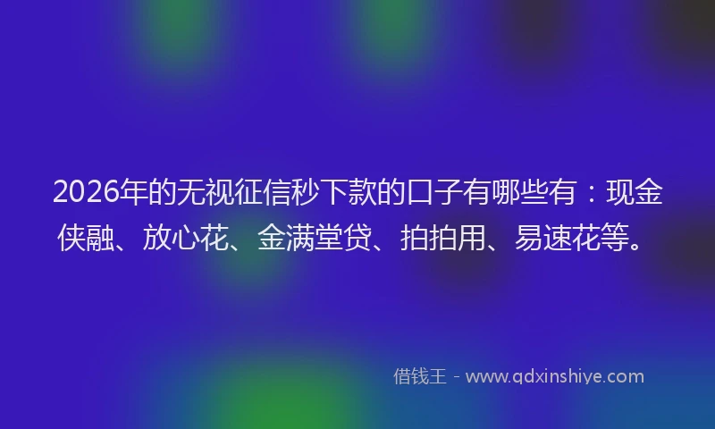 2026年的无视征信秒下款的口子有哪些有：现金侠融、放心花、金满堂贷、拍拍用、易速花等。