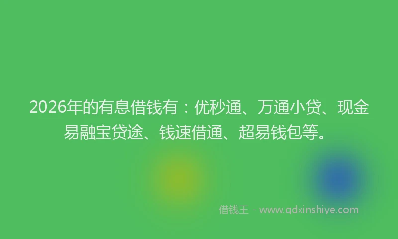 2026年的有息借钱有：优秒通、万通小贷、现金易融宝贷途、钱速借通、超易钱包等。