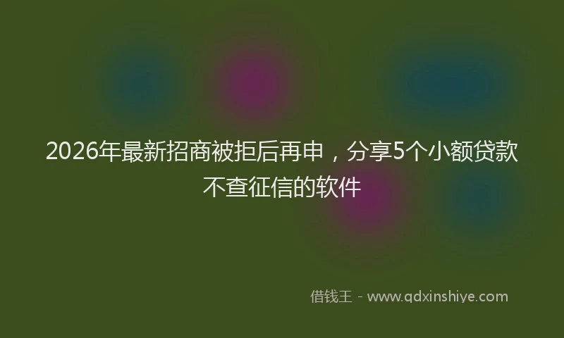 2026年最新招商被拒后再申，分享5个小额贷款不查征信的软件