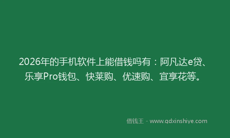 2026年的手机软件上能借钱吗有：阿凡达e贷、乐享Pro钱包、快莱购、优速购、宜享花等。