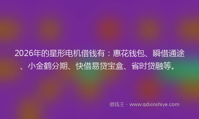 2026年的星形电机借钱有：惠花钱包、瞬借通途、小金鹤分期、快借易贷宝盒、省时贷融等。