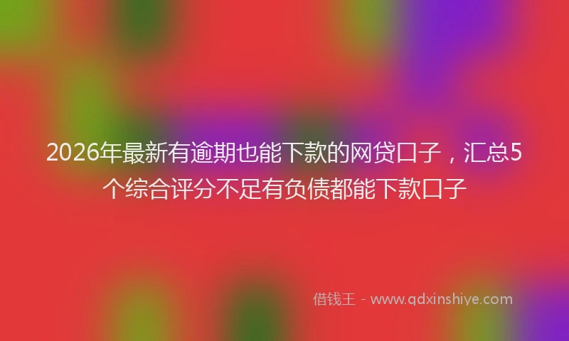 2026年最新有逾期也能下款的网贷口子，汇总5个综合评分不足有负债都能下款口子