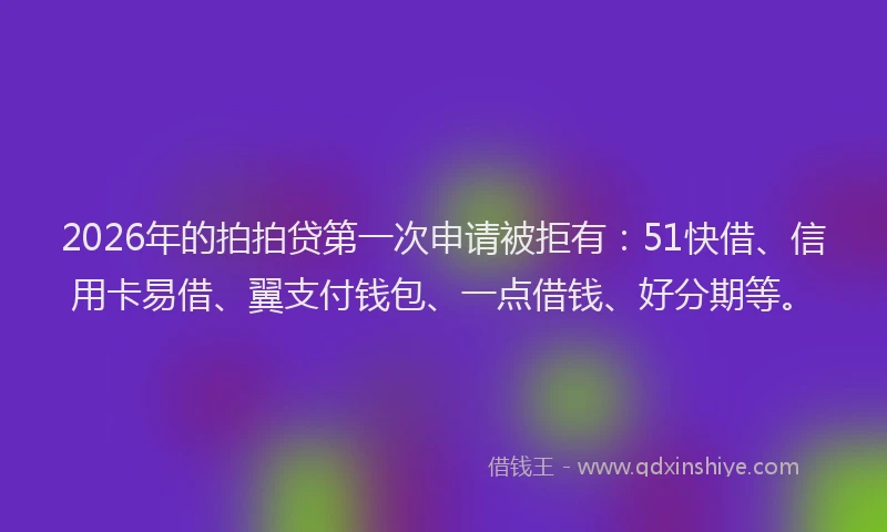 2026年的拍拍贷第一次申请被拒有：51快借、信用卡易借、翼支付钱包、一点借钱、好分期等。