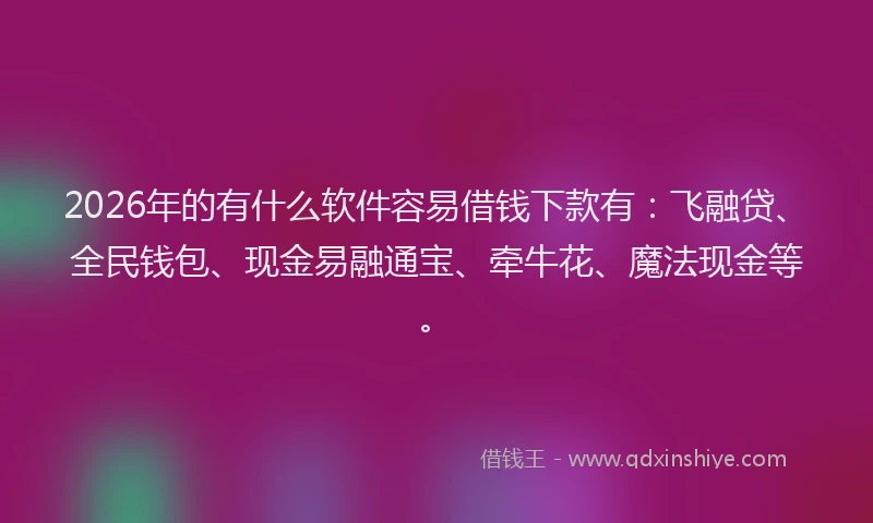 2026年的有什么软件容易借钱下款有：飞融贷、全民钱包、现金易融通宝、牵牛花、魔法现金等。