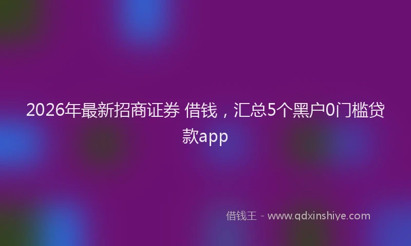 2026年最新招商证券 借钱，汇总5个黑户0门槛贷款app