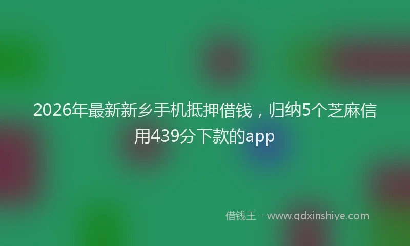 2026年最新新乡手机抵押借钱，归纳5个芝麻信用439分下款的app
