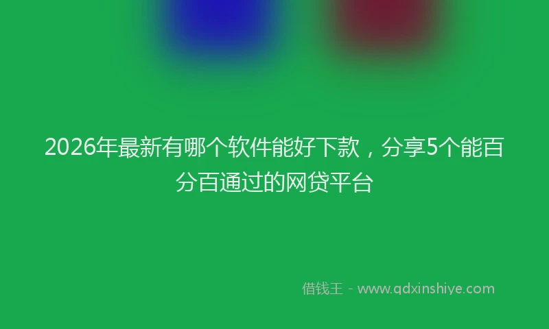 2026年最新有哪个软件能好下款，分享5个能百分百通过的网贷平台