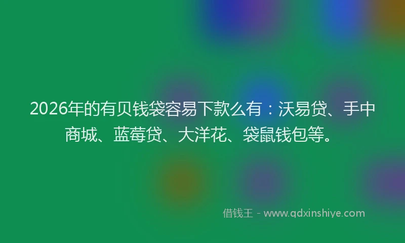 2026年的有贝钱袋容易下款么有：沃易贷、手中商城、蓝莓贷、大洋花、袋鼠钱包等。