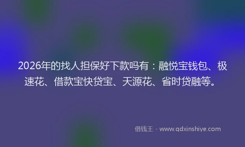 2026年的找人担保好下款吗有：融悦宝钱包、极速花、借款宝快贷宝、天源花、省时贷融等。