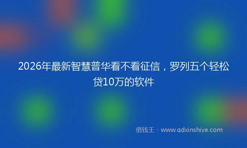2026年最新智慧普华看不看征信，罗列五个轻松贷10万的软件