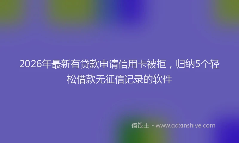 2026年最新有贷款申请信用卡被拒，归纳5个轻松借款无征信记录的软件