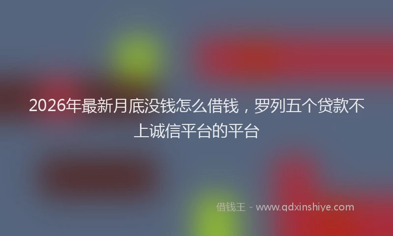 2026年最新月底没钱怎么借钱，罗列五个贷款不上诚信平台的平台