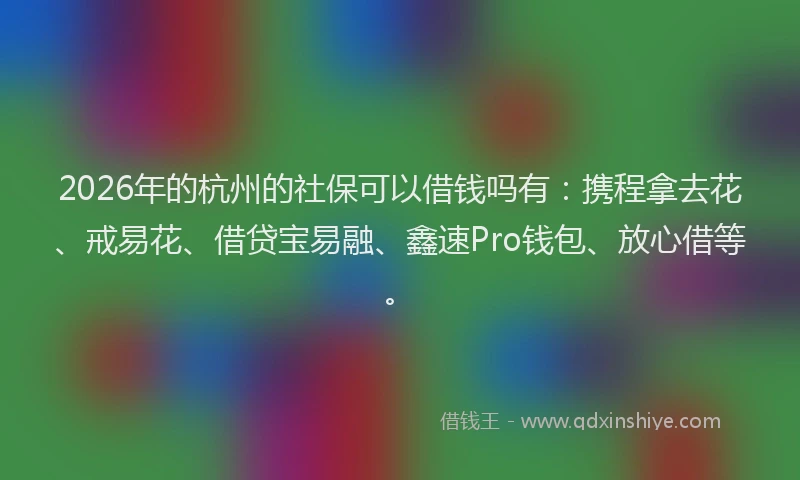 2026年的杭州的社保可以借钱吗有：携程拿去花、戒易花、借贷宝易融、鑫速Pro钱包、放心借等。